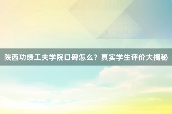 陕西功绩工夫学院口碑怎么？真实学生评价大揭秘